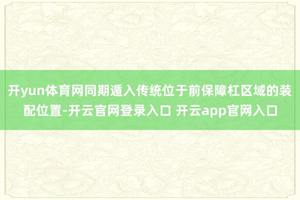 开yun体育网同期遁入传统位于前保障杠区域的装配位置-开云官网登录入口 开云app官网入口