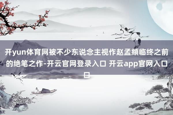 开yun体育网被不少东说念主视作赵孟頫临终之前的绝笔之作-开云官网登录入口 开云app官网入口