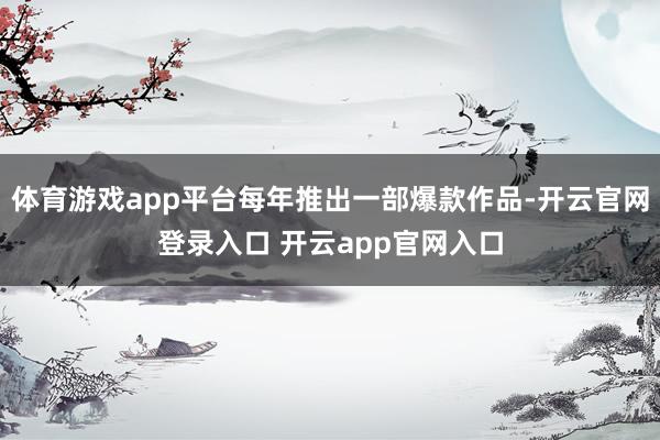 体育游戏app平台每年推出一部爆款作品-开云官网登录入口 开云app官网入口