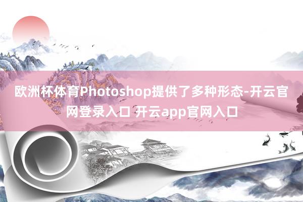 欧洲杯体育Photoshop提供了多种形态-开云官网登录入口 开云app官网入口
