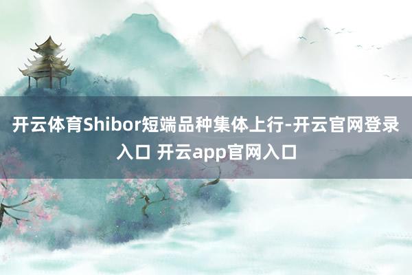 开云体育Shibor短端品种集体上行-开云官网登录入口 开云app官网入口