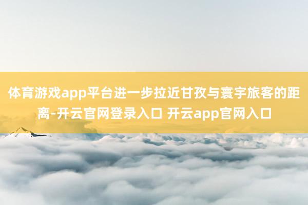 体育游戏app平台进一步拉近甘孜与寰宇旅客的距离-开云官网登录入口 开云app官网入口
