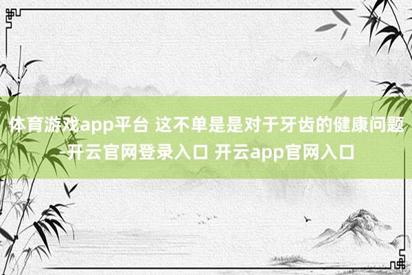 体育游戏app平台 这不单是是对于牙齿的健康问题-开云官网登录入口 开云app官网入口