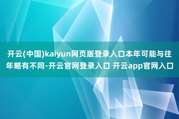 开云(中国)kaiyun网页版登录入口本年可能与往年略有不同-开云官网登录入口 开云app官网入口