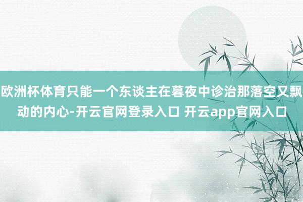 欧洲杯体育只能一个东谈主在暮夜中诊治那落空又飘动的内心-开云官网登录入口 开云app官网入口