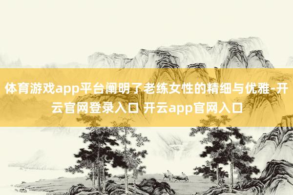 体育游戏app平台阐明了老练女性的精细与优雅-开云官网登录入口 开云app官网入口