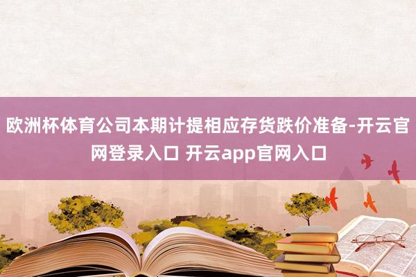 欧洲杯体育公司本期计提相应存货跌价准备-开云官网登录入口 开云app官网入口