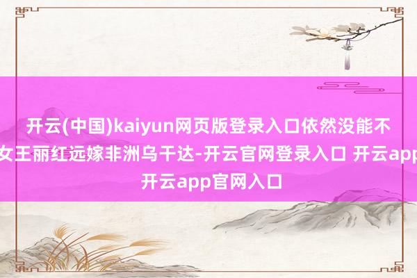 开云(中国)kaiyun网页版登录入口依然没能不容清华才女王丽红远嫁非洲乌干达-开云官网登录入口 开云app官网入口