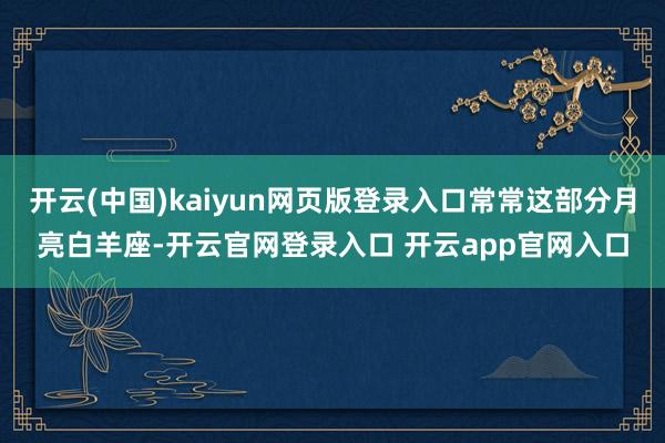 开云(中国)kaiyun网页版登录入口常常这部分月亮白羊座-开云官网登录入口 开云app官网入口