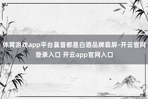 体育游戏app平台曩昔都是白酒品牌霸屏-开云官网登录入口 开云app官网入口
