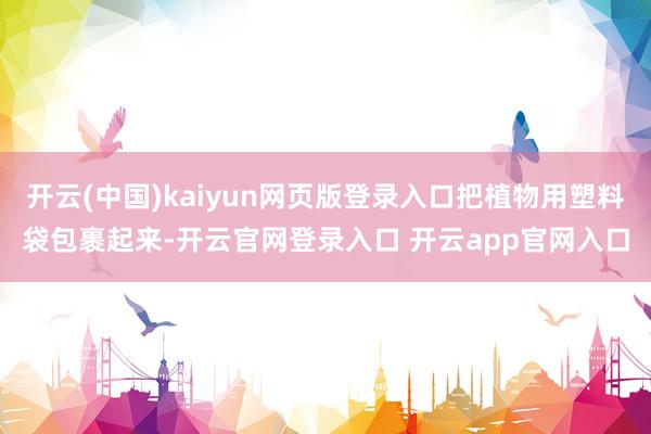开云(中国)kaiyun网页版登录入口把植物用塑料袋包裹起来-开云官网登录入口 开云app官网入口