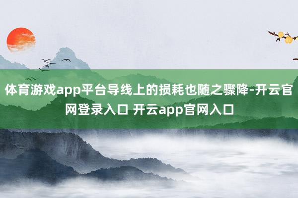 体育游戏app平台导线上的损耗也随之骤降-开云官网登录入口 开云app官网入口