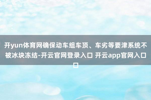 开yun体育网确保动车组车顶、车劣等要津系统不被冰块冻结-开云官网登录入口 开云app官网入口