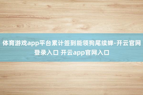 体育游戏app平台累计签到能领狗尾续蝉-开云官网登录入口 开云app官网入口