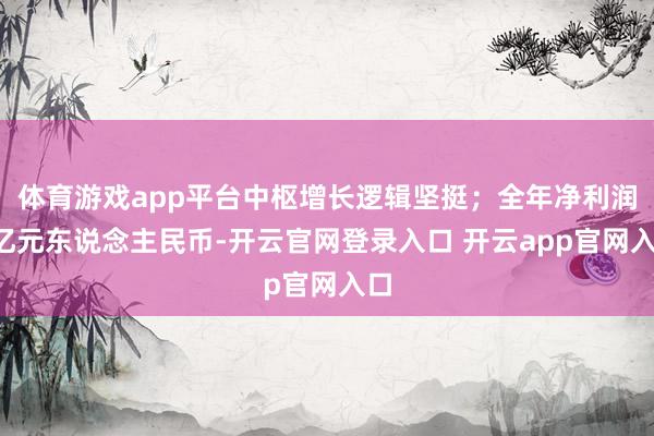 体育游戏app平台中枢增长逻辑坚挺；全年净利润4亿元东说念主民币-开云官网登录入口 开云app官网入口