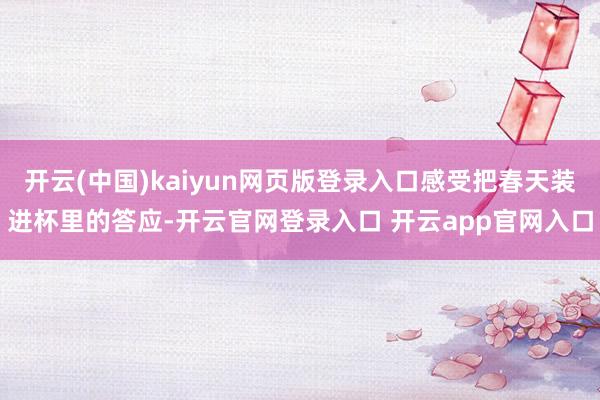 开云(中国)kaiyun网页版登录入口感受把春天装进杯里的答应-开云官网登录入口 开云app官网入口