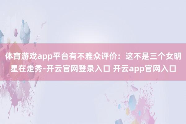 体育游戏app平台有不雅众评价：这不是三个女明星在走秀-开云官网登录入口 开云app官网入口