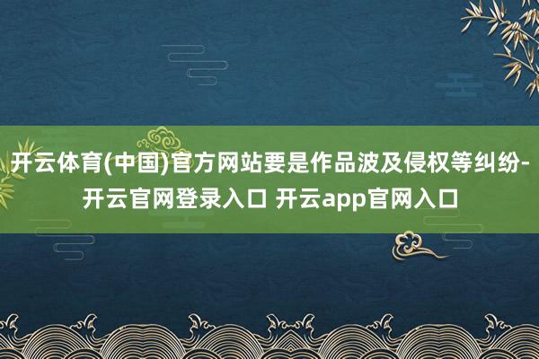 开云体育(中国)官方网站要是作品波及侵权等纠纷-开云官网登录入口 开云app官网入口