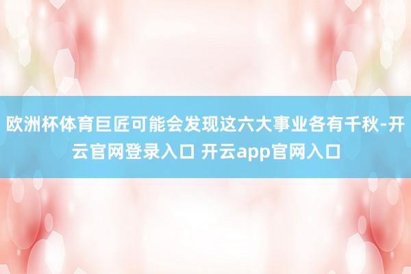 欧洲杯体育巨匠可能会发现这六大事业各有千秋-开云官网登录入口 开云app官网入口