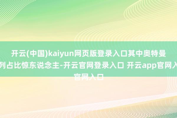 开云(中国)kaiyun网页版登录入口其中奥特曼系列占比惊东说念主-开云官网登录入口 开云app官网入口