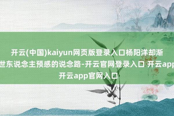 开云(中国)kaiyun网页版登录入口杨阳洋却渐渐偏离了世东说念主预感的说念路-开云官网登录入口 开云app官网入口