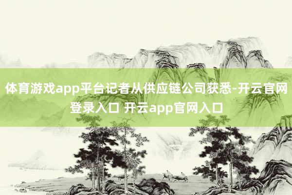 体育游戏app平台记者从供应链公司获悉-开云官网登录入口 开云app官网入口
