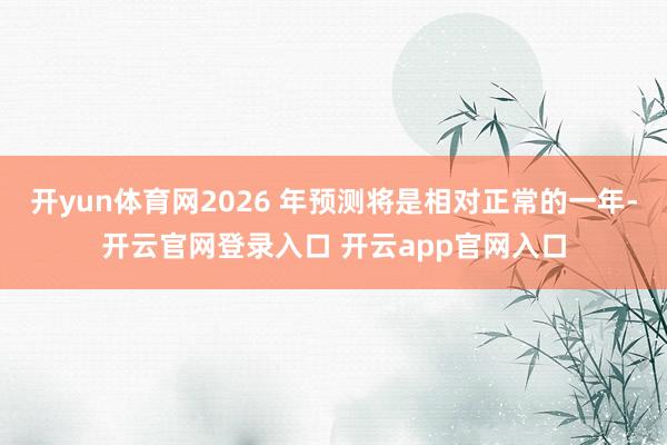 开yun体育网2026 年预测将是相对正常的一年-开云官网登录入口 开云app官网入口