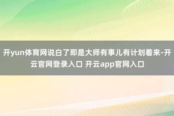 开yun体育网说白了即是大师有事儿有计划着来-开云官网登录入口 开云app官网入口