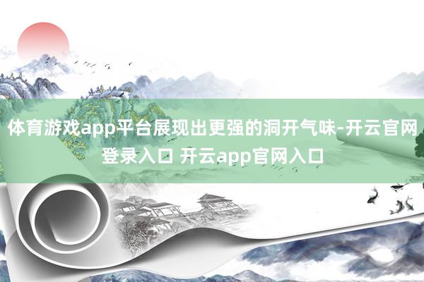 体育游戏app平台展现出更强的洞开气味-开云官网登录入口 开云app官网入口