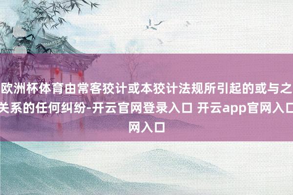 欧洲杯体育由常客狡计或本狡计法规所引起的或与之关系的任何纠纷-开云官网登录入口 开云app官网入口