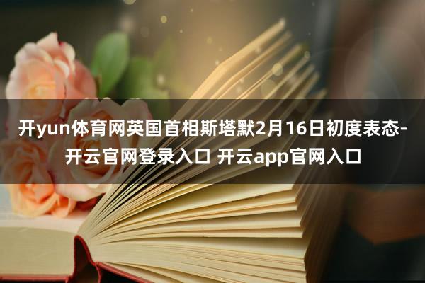 开yun体育网英国首相斯塔默2月16日初度表态-开云官网登录入口 开云app官网入口