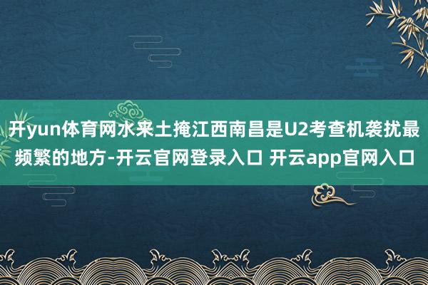 开yun体育网水来土掩江西南昌是U2考查机袭扰最频繁的地方-开云官网登录入口 开云app官网入口