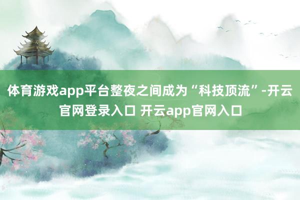 体育游戏app平台整夜之间成为“科技顶流”-开云官网登录入口 开云app官网入口