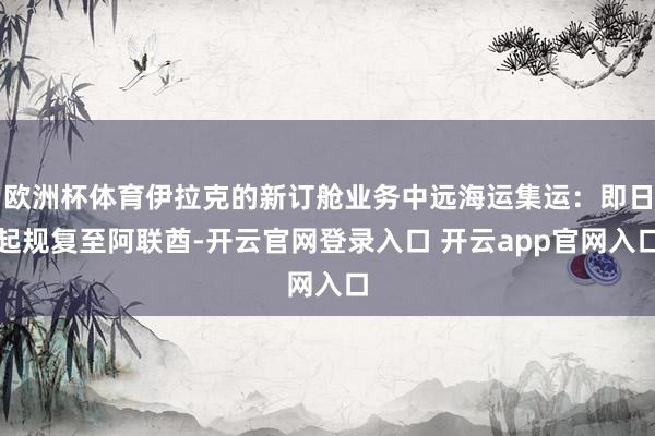 欧洲杯体育伊拉克的新订舱业务中远海运集运：即日起规复至阿联酋-开云官网登录入口 开云app官网入口