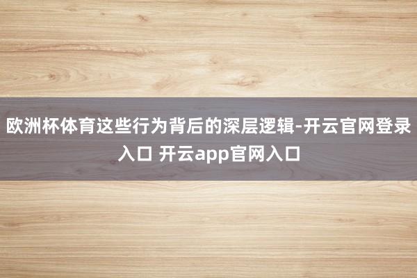 欧洲杯体育这些行为背后的深层逻辑-开云官网登录入口 开云app官网入口