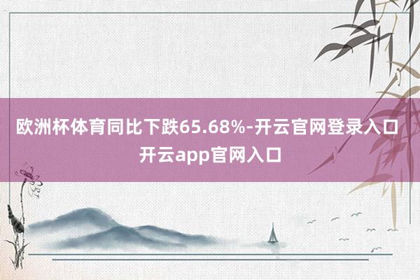 欧洲杯体育同比下跌65.68%-开云官网登录入口 开云app官网入口