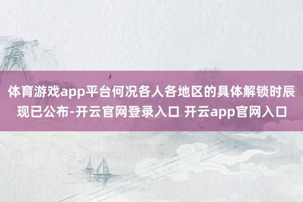体育游戏app平台何况各人各地区的具体解锁时辰现已公布-开云官网登录入口 开云app官网入口