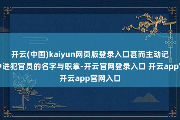 开云(中国)kaiyun网页版登录入口甚而主动记下朝廷中进犯官员的名字与职掌-开云官网登录入口 开云app官网入口