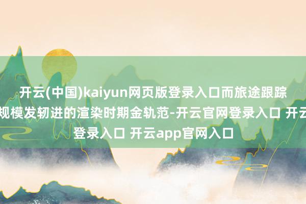 开云(中国)kaiyun网页版登录入口而旅途跟踪恰是面前游戏规模发轫进的渲染时期金轨范-开云官网登录入口 开云app官网入口