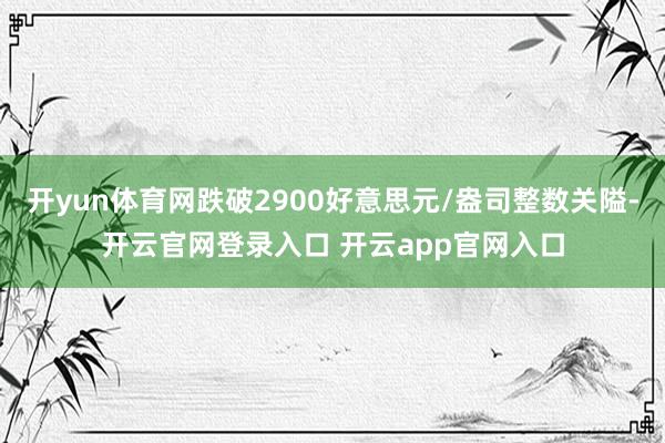 开yun体育网跌破2900好意思元/盎司整数关隘-开云官网登录入口 开云app官网入口