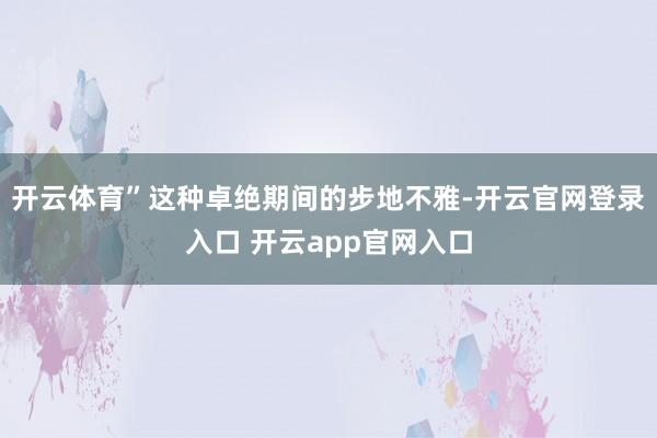 开云体育”这种卓绝期间的步地不雅-开云官网登录入口 开云app官网入口