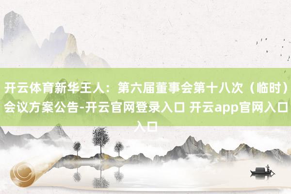 开云体育新华王人：第六届董事会第十八次（临时）会议方案公告-开云官网登录入口 开云app官网入口
