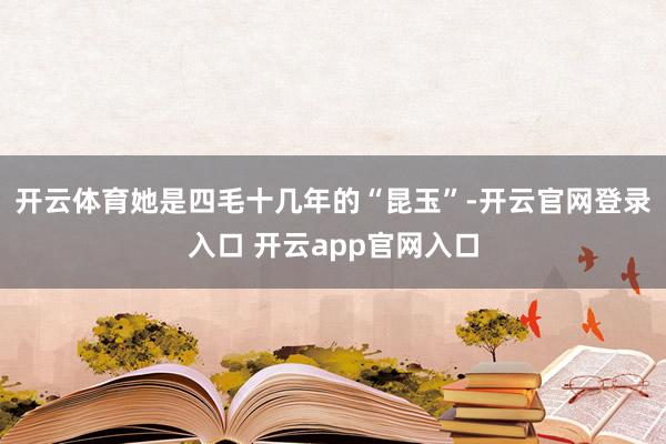 开云体育她是四毛十几年的“昆玉”-开云官网登录入口 开云app官网入口