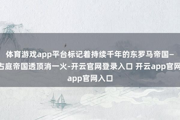 体育游戏app平台标记着持续千年的东罗马帝国——拜占庭帝国透顶消一火-开云官网登录入口 开云app官网入口
