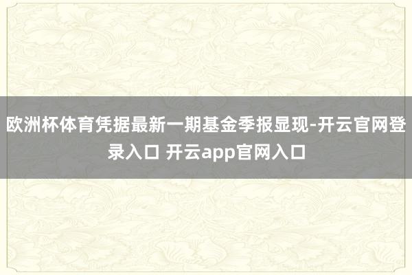 欧洲杯体育凭据最新一期基金季报显现-开云官网登录入口 开云app官网入口