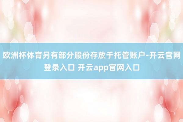 欧洲杯体育另有部分股份存放于托管账户-开云官网登录入口 开云app官网入口