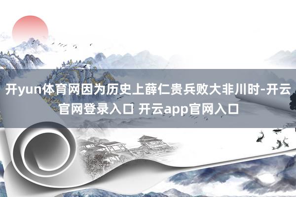 开yun体育网因为历史上薛仁贵兵败大非川时-开云官网登录入口 开云app官网入口