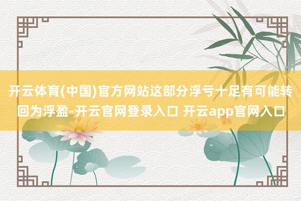开云体育(中国)官方网站这部分浮亏十足有可能转回为浮盈-开云官网登录入口 开云app官网入口