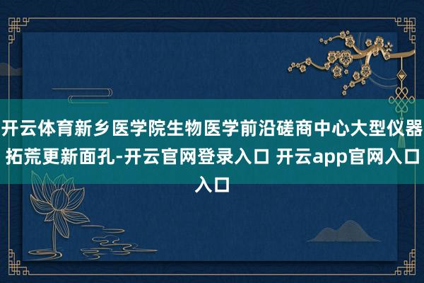 开云体育新乡医学院生物医学前沿磋商中心大型仪器拓荒更新面孔-开云官网登录入口 开云app官网入口
