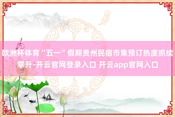 欧洲杯体育“五一”假期贵州民宿市集预订热度抓续攀升-开云官网登录入口 开云app官网入口